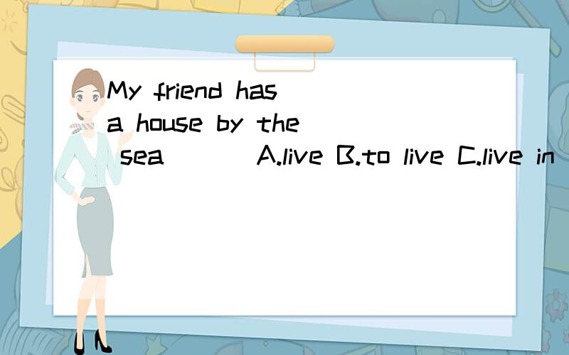 My friend has a house by the sea ( ) A.live B.to live C.live in D.to live inTHANKS!