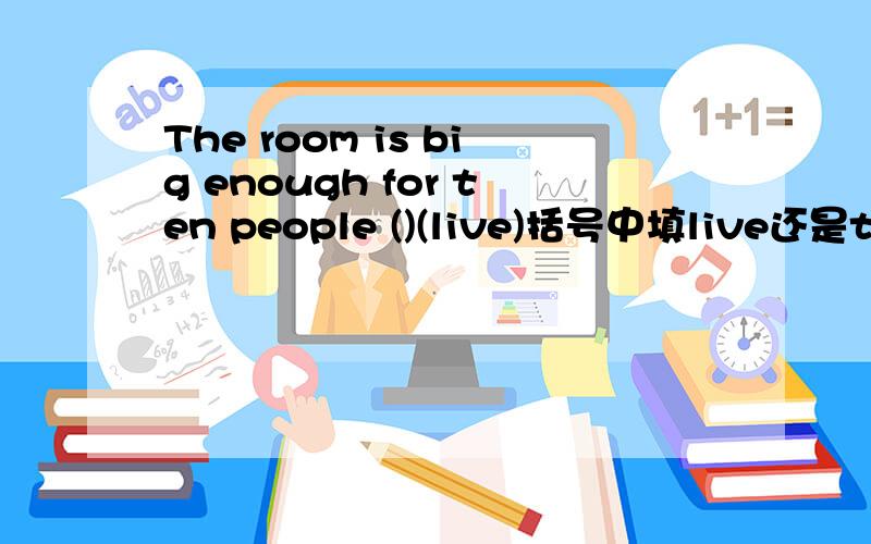The room is big enough for ten people ()(live)括号中填live还是to live,为什么?