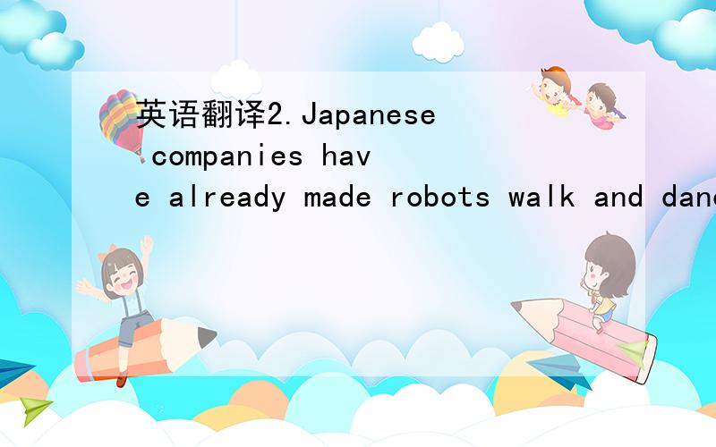 英语翻译2.Japanese companies have already made robots walk and dance3.he thinks that it will be difficult for a robot to do the same things as a person4.they think that robots will be able to talk to people in 25 to 50 years5.for example,there ar