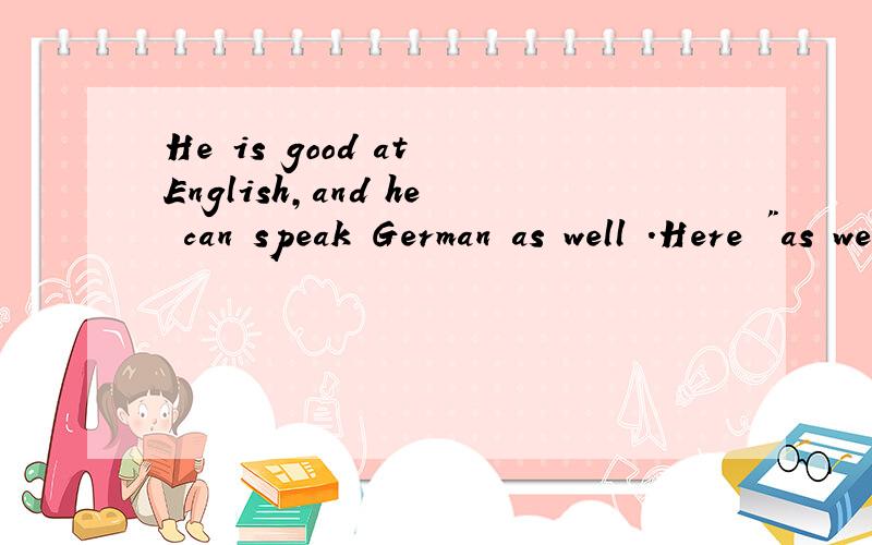 He is good at English,and he can speak German as well .Here 