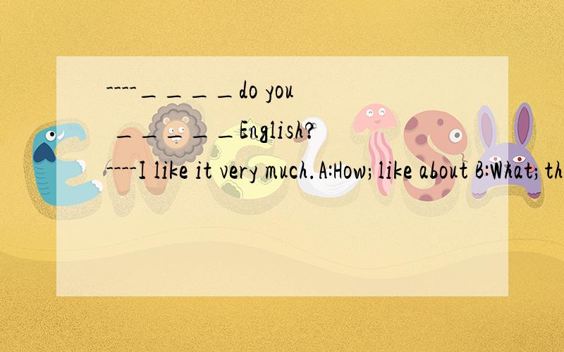 ----____do you _____English?----I like it very much.A:How;like about B:What;think of该选哪一个