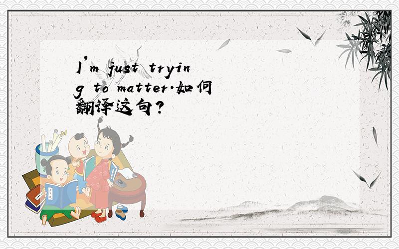 I'm just trying to matter.如何翻译这句?
