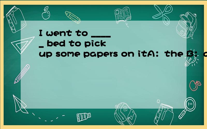 I went to _____ bed to pick up some papers on itA：the B：a C：/ D：an