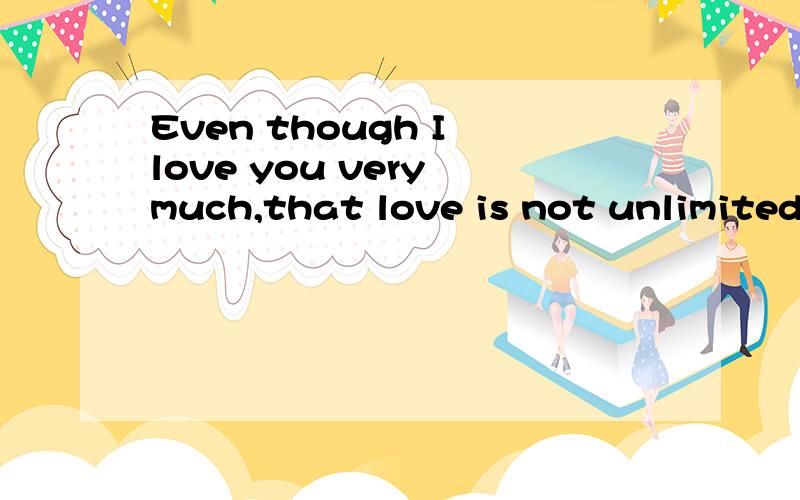 Even though I love you very much,that love is not unlimited.