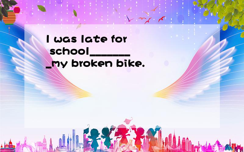 l was late for school________my broken bike.