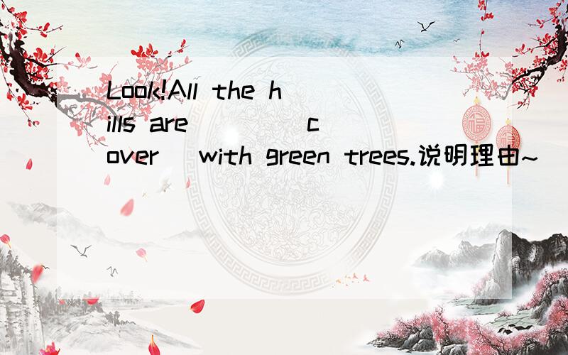 Look!All the hills are ___(cover) with green trees.说明理由~