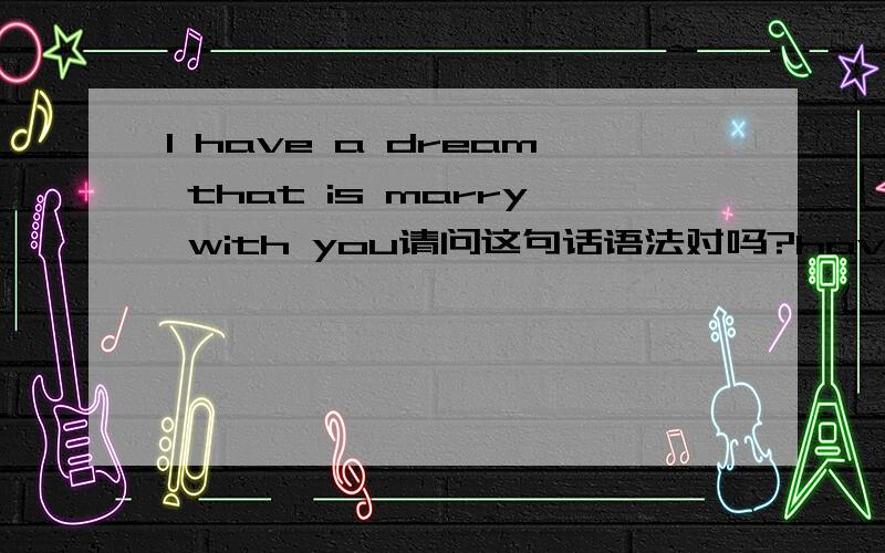 I have a dream that is marry with you请问这句话语法对吗?have a dream that is marry with you~这句英文的语法对吗?我有一个梦想,就是娶你~