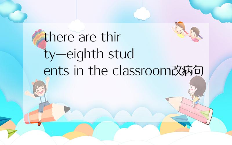 there are thirty—eighth students in the classroom改病句
