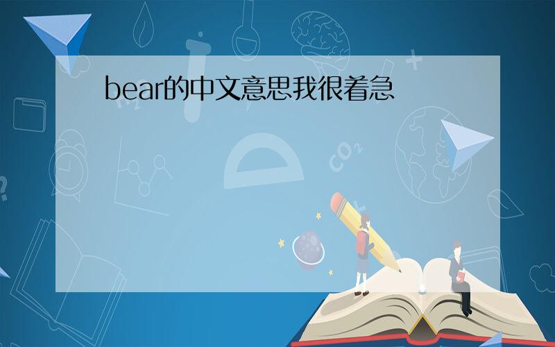 bear的中文意思我很着急