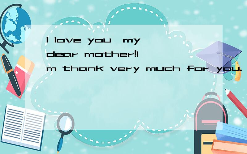 I love you,my dear mother!I'm thank very much for you.