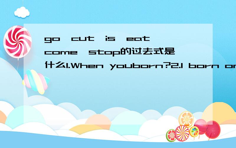 go,cut,is,eat,come,stop的过去式是什么1.When youborn?2.I born on December 12th?他们中间填am,is,are,was,were还是be