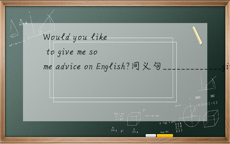 Would you like to give me some advice on English?同义句_____________give some ______________me on English