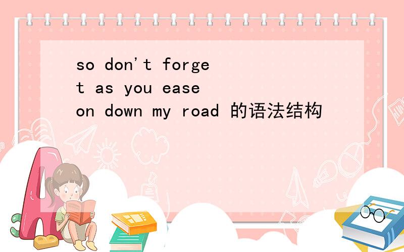 so don't forget as you ease on down my road 的语法结构