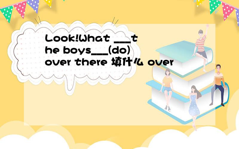 Look!What ___the boys___(do)over there 填什么 over