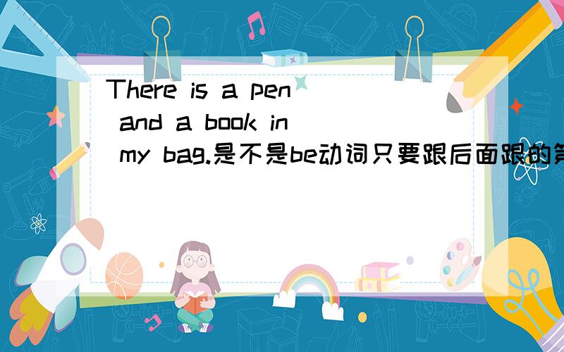 There is a pen and a book in my bag.是不是be动词只要跟后面跟的第一个匹配就可以了,我问别人有人说分多种情况来说不知该相信哪一位了。如果是What are these?是不是就应该是They are a pen and a pencil.