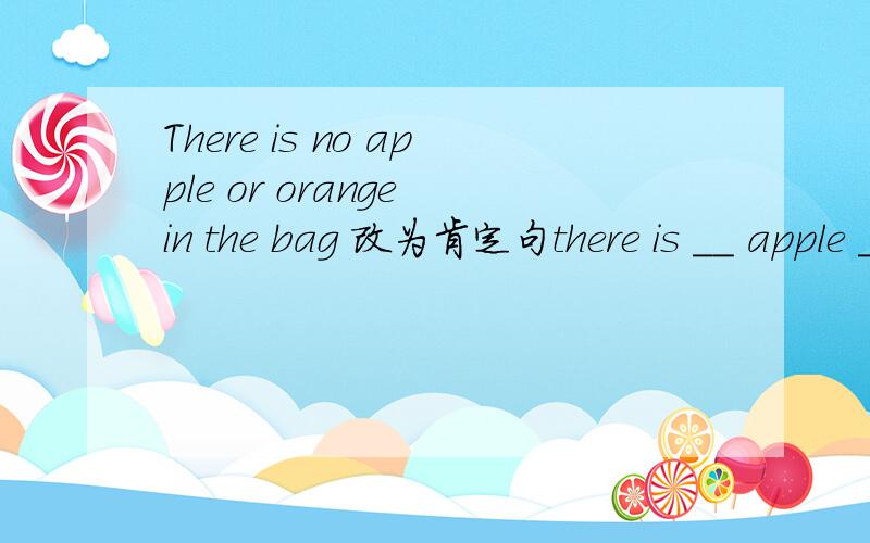 There is no apple or orange in the bag 改为肯定句there is __ apple __ __ orange in the bag