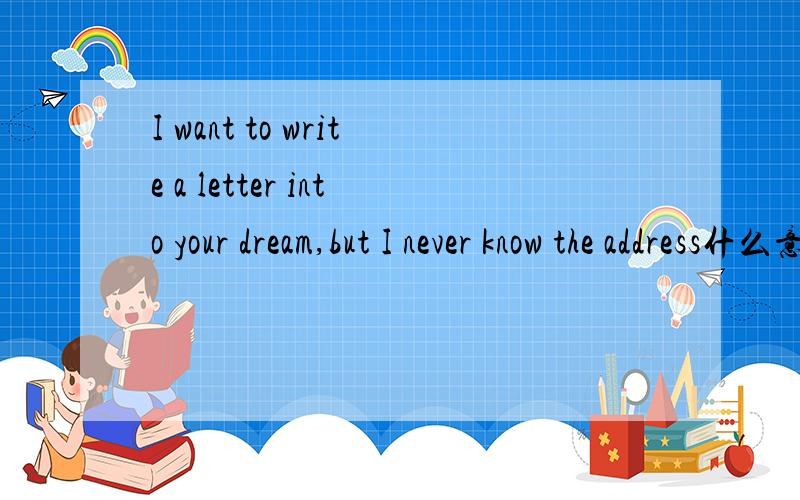 I want to write a letter into your dream,but I never know the address什么意