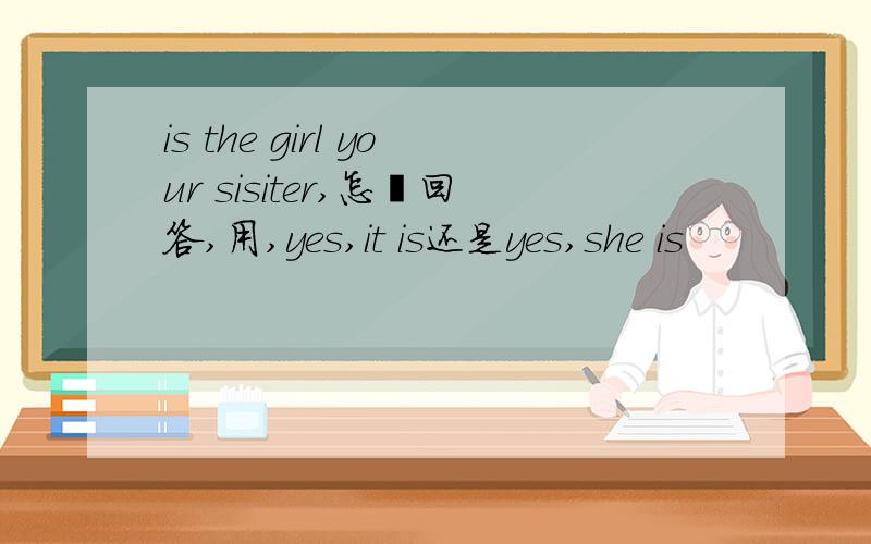 is the girl your sisiter,怎麽回答,用,yes,it is还是yes,she is