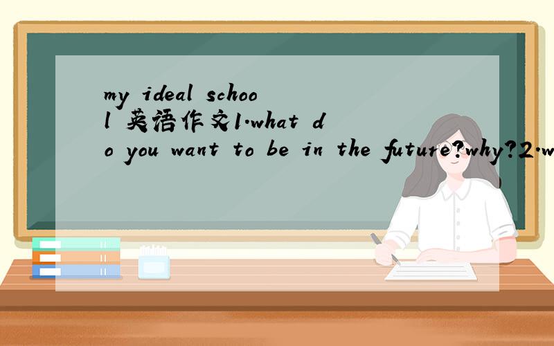 my ideal school 英语作文1.what do you want to be in the future?why?2.what should you do now?3.how do you like about your future jod?