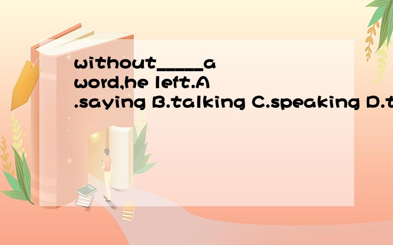 without_____a word,he left.A.saying B.talking C.speaking D.telling