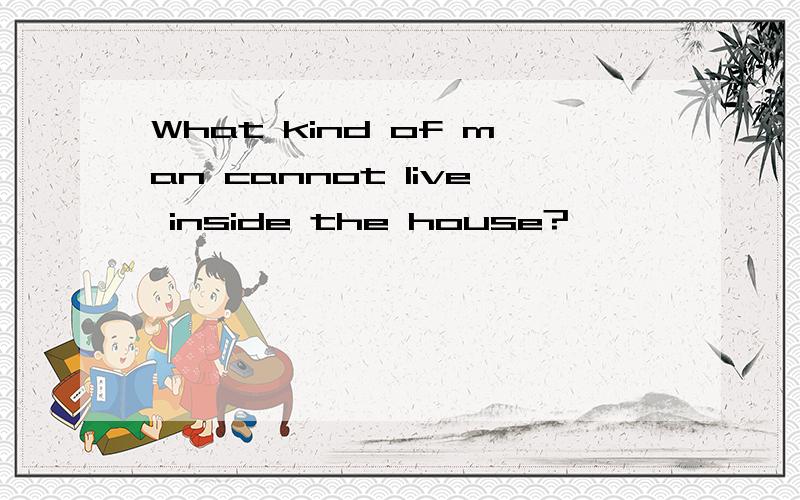 What kind of man cannot live inside the house?
