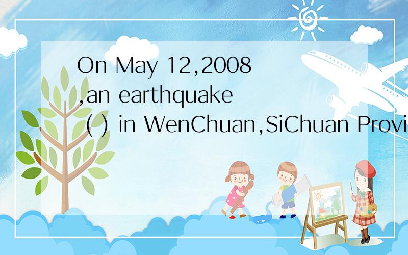 On May 12,2008,an earthquake ( ) in WenChuan,SiChuan Province .A lot of people lost their lives .
