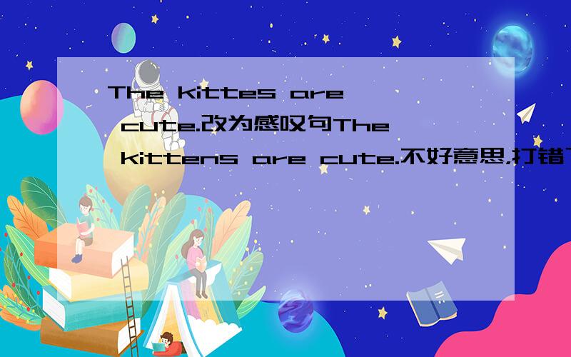 The kittes are cute.改为感叹句The kittens are cute.不好意思，打错了