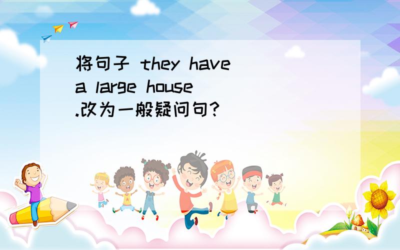 将句子 they have a large house .改为一般疑问句?