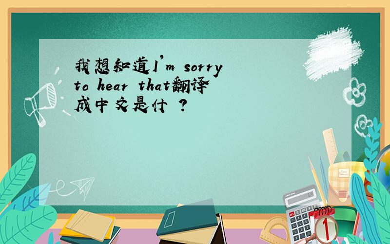 我想知道I'm sorry to hear that翻译成中文是什麼?