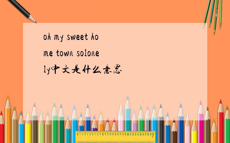 oh my sweet home town solonely中文是什么意思