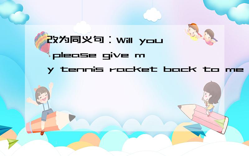 改为同义句：Will you please give my tennis racket back to me tomorrow?