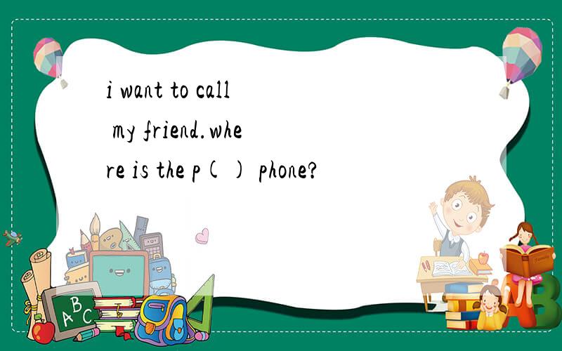i want to call my friend.where is the p() phone?