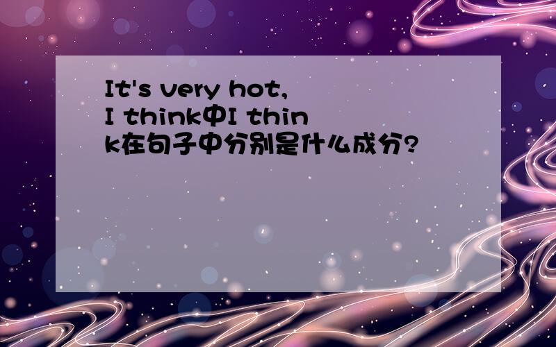 It's very hot,I think中I think在句子中分别是什么成分?