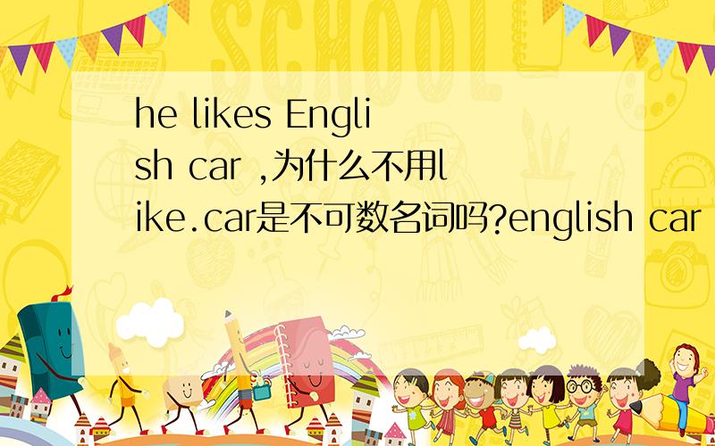he likes English car ,为什么不用like.car是不可数名词吗?english car 这是什么,难道是英语汽车?
