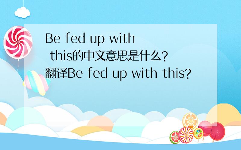 Be fed up with this的中文意思是什么?翻译Be fed up with this?