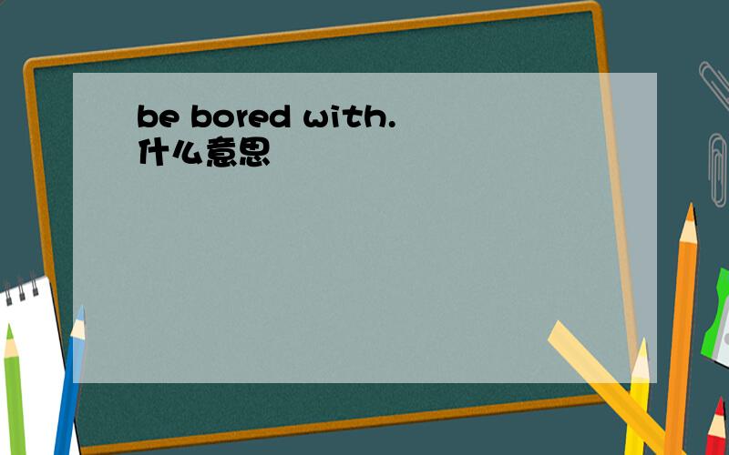 be bored with.什么意思