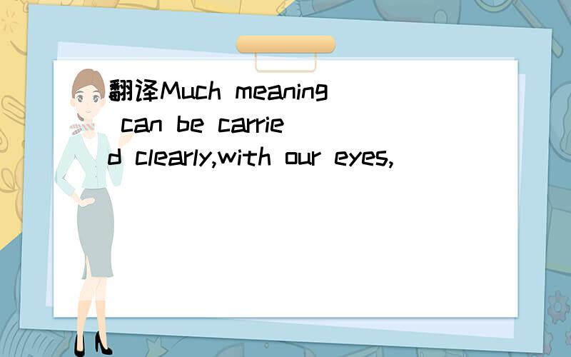 翻译Much meaning can be carried clearly,with our eyes,