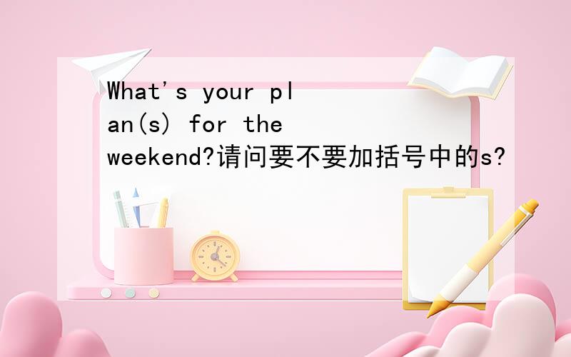 What's your plan(s) for the weekend?请问要不要加括号中的s?