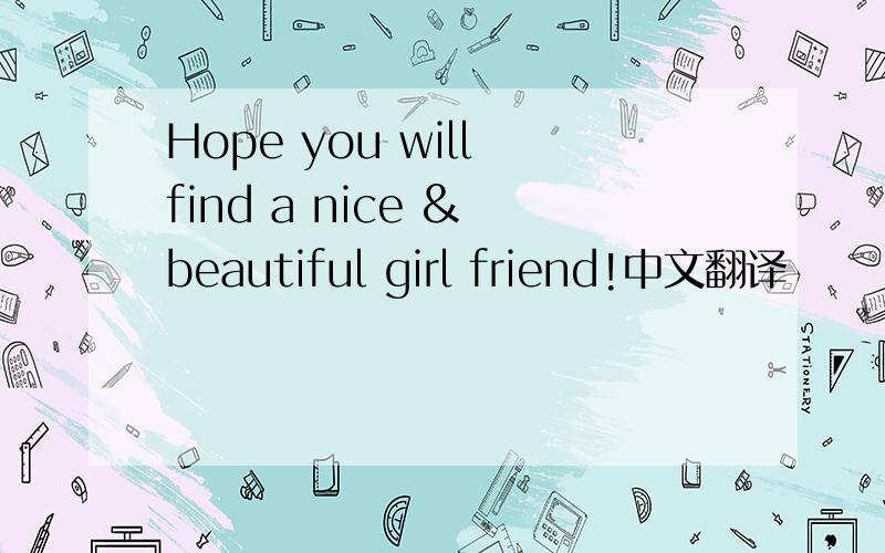 Hope you will find a nice & beautiful girl friend!中文翻译