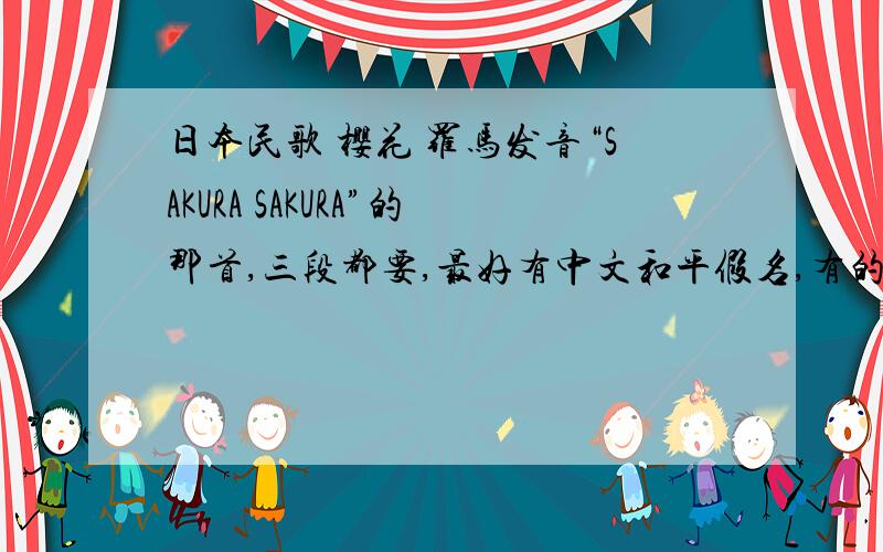 日本民歌 樱花 罗马发音“SAKURA SAKURA”的那首,三段都要,最好有中文和平假名,有的加分
