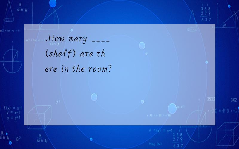 .How many ____(shelf) are there in the room?