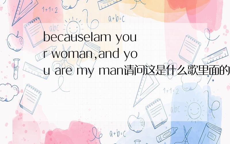 becauseIam your woman,and you are my man请问这是什么歌里面的歌词?