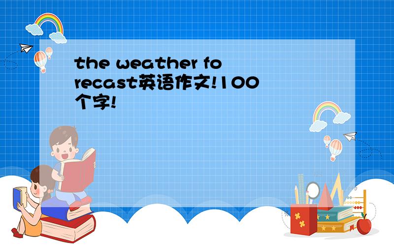 the weather forecast英语作文!100个字!