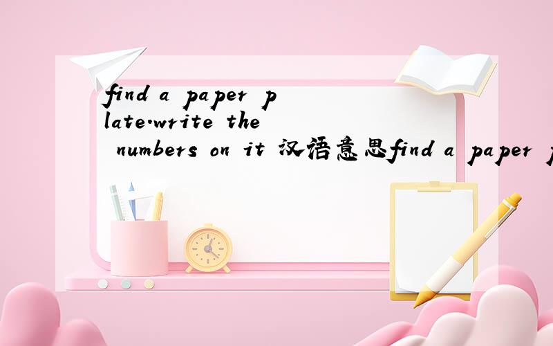 find a paper plate.write the numbers on it 汉语意思find a paper plate.write the numbers on it .draw two hands.cut them out .fix them on the piate .say the time .这三句  分别得汉语意思