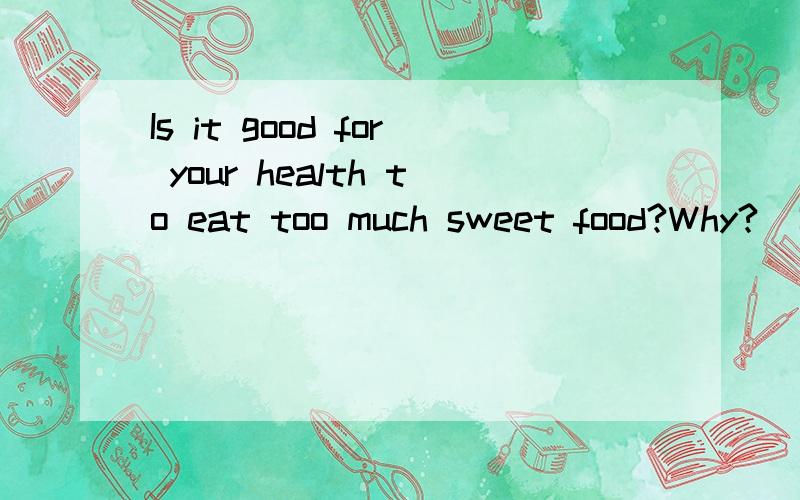 Is it good for your health to eat too much sweet food?Why?(写出英文的答句）