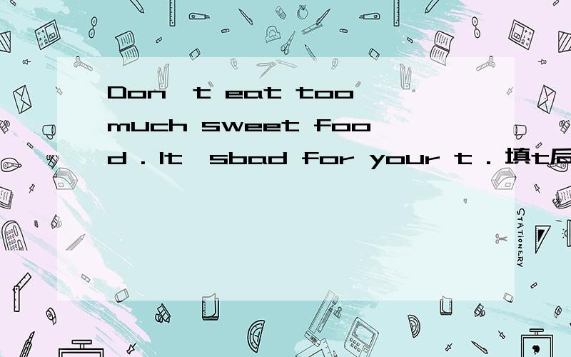 Don't eat too much sweet food . It'sbad for your t . 填t后面的.