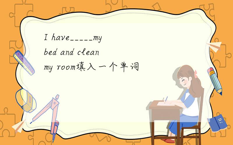 I have_____my bed and clean my room填入一个单词
