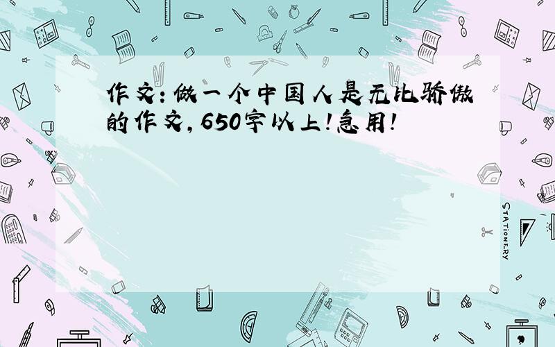 作文：做一个中国人是无比骄傲的作文,650字以上!急用!