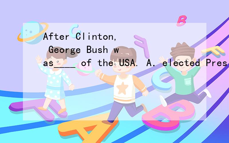 After Clinton, George Bush was____ of the USA. A．elected President B．chosen a president C．made tAfter Clinton, George Bush was____ of the USA.A．elected President      B．chosen a presidentC．made the President      D．offered presidentA pe