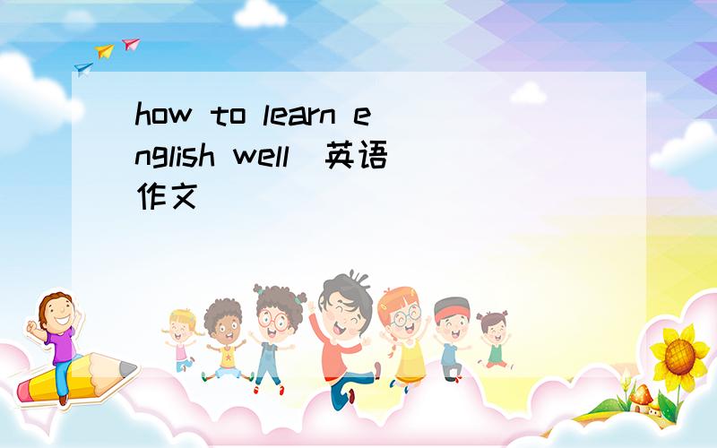 how to learn english well(英语作文）